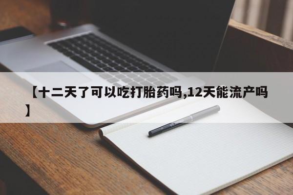 哪里有堕胎药微信【十二天了可以吃打胎药吗,12天能流产吗】