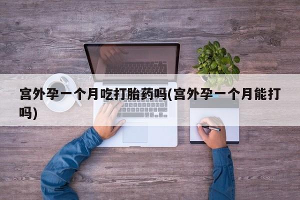 哪里有堕胎药微信宫外孕一个月吃打胎药吗(宫外孕一个月能打吗)