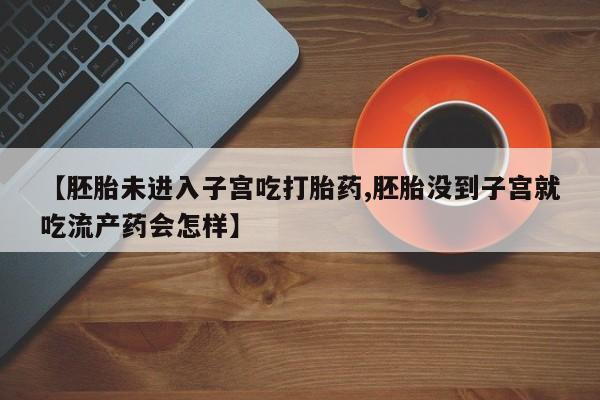 哪里有堕胎药微信【胚胎未进入子宫吃打胎药,胚胎没到子宫就吃流产药会怎样】