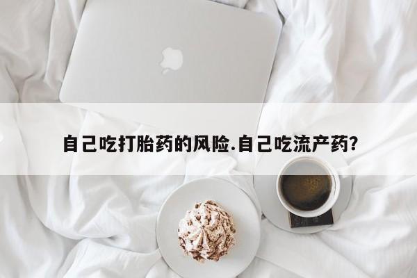 哪里有堕胎药微信自己吃打胎药的风险.自己吃流产药？