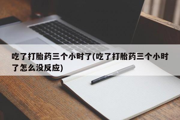 哪里有堕胎药微信吃了打胎药三个小时了(吃了打胎药三个小时了怎么没反应)