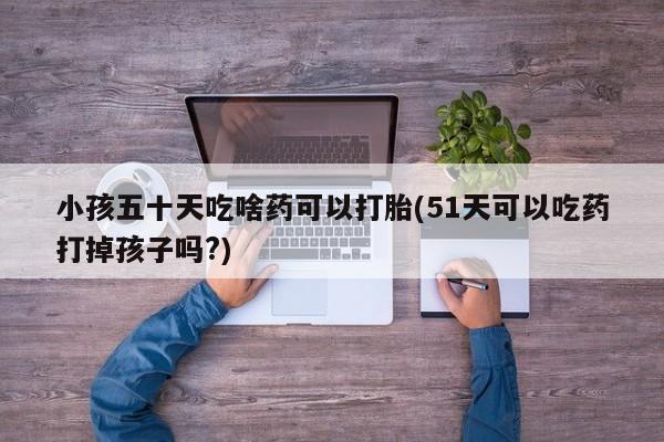 哪里有堕胎药微信小孩五十天吃啥药可以打胎(51天可以吃药打掉孩子吗?)
