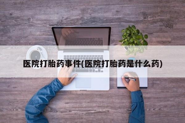 哪里有堕胎药微信医院打胎药事件(医院打胎药是什么药)
