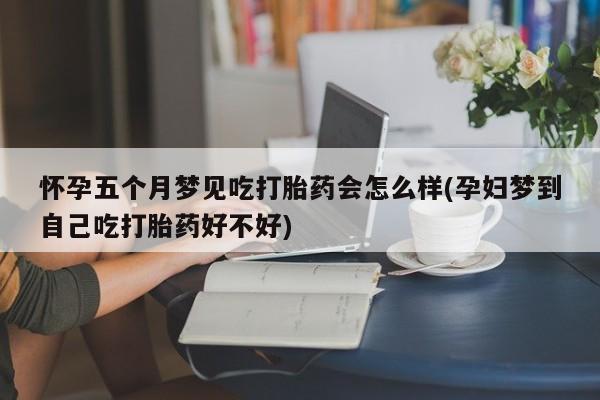 哪里有堕胎药微信怀孕五个月梦见吃打胎药会怎么样(孕妇梦到自己吃打胎药好不好)