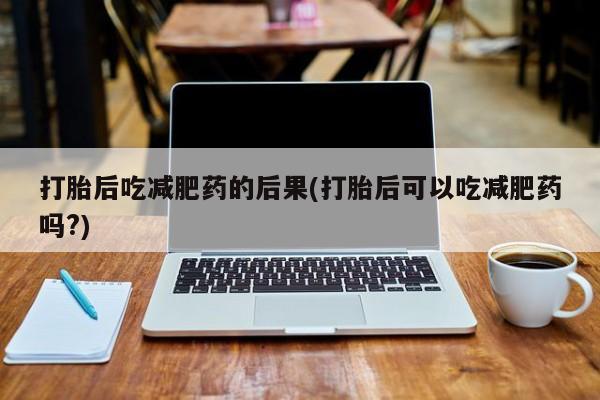 哪里有堕胎药微信打胎后吃减肥药的后果(打胎后可以吃减肥药吗?)