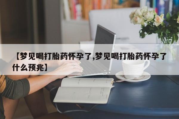 哪里有堕胎药微信【梦见喝打胎药怀孕了,梦见喝打胎药怀孕了什么预兆】