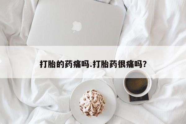 哪里有堕胎药微信打胎的药痛吗.打胎药很痛吗？