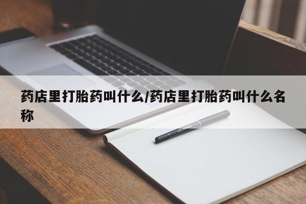 哪里有堕胎药微信药店里打胎药叫什么/药店里打胎药叫什么名称