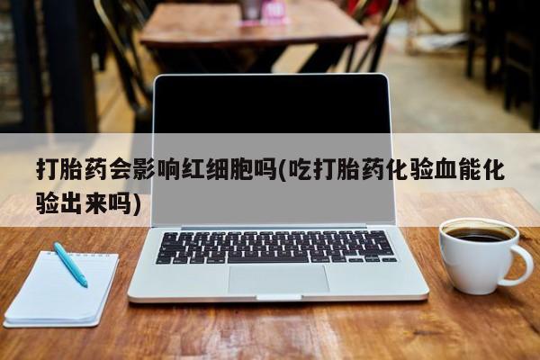 哪里有堕胎药微信打胎药会影响红细胞吗(吃打胎药化验血能化验出来吗)