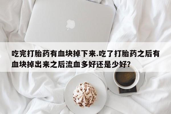 哪里有堕胎药微信吃完打胎药有血块掉下来.吃了打胎药之后有血块掉出来之后流血多好还是少好？