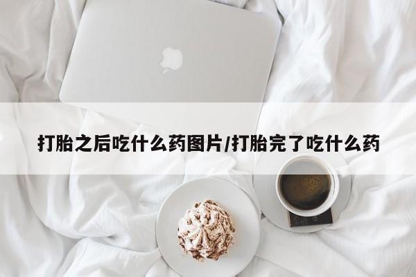 哪里有堕胎药微信打胎之后吃什么药图片/打胎完了吃什么药