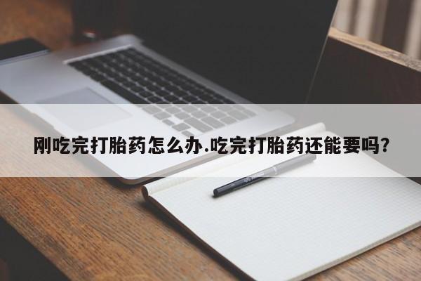 哪里有堕胎药微信刚吃完打胎药怎么办.吃完打胎药还能要吗？