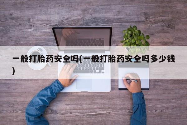 哪里有堕胎药微信一般打胎药安全吗(一般打胎药安全吗多少钱)