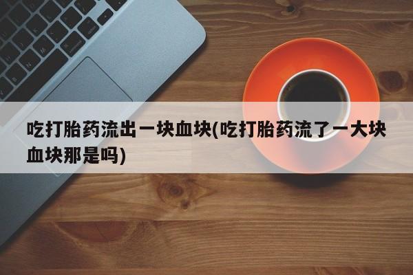 哪里有堕胎药微信吃打胎药流出一块血块(吃打胎药流了一大块血块那是吗)