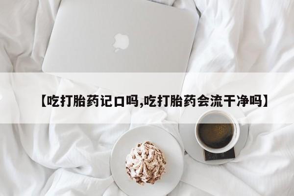 哪里有堕胎药微信【吃打胎药记口吗,吃打胎药会流干净吗】