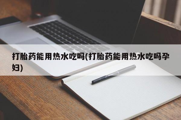哪里有堕胎药微信打胎药能用热水吃吗(打胎药能用热水吃吗孕妇)