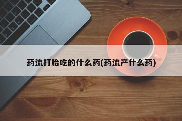 哪里有堕胎药微信药流打胎吃的什么药(药流产什么药)