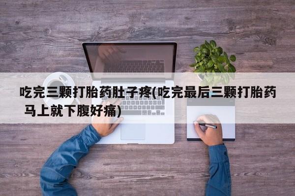 哪里有堕胎药微信吃完三颗打胎药肚子疼(吃完最后三颗打胎药 马上就下腹好痛)