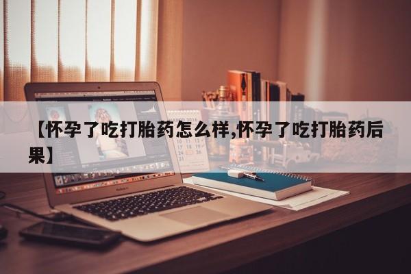 哪里有堕胎药微信【怀孕了吃打胎药怎么样,怀孕了吃打胎药后果】