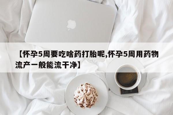 哪里有堕胎药微信【怀孕5周要吃啥药打胎呢,怀孕5周用药物流产一般能流干净】