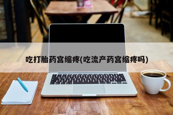 哪里有堕胎药微信吃打胎药宫缩疼(吃流产药宫缩疼吗)