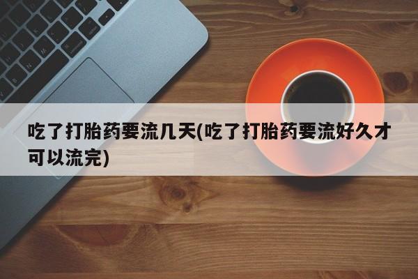 哪里有堕胎药微信吃了打胎药要流几天(吃了打胎药要流好久才可以流完)