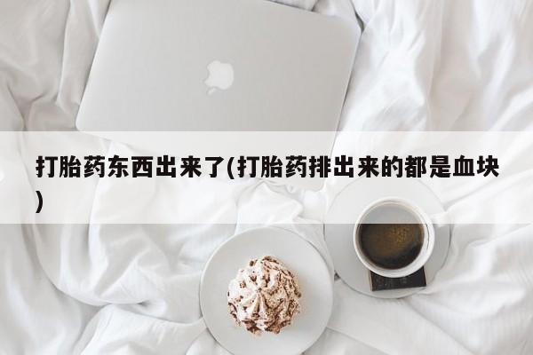 哪里有堕胎药微信打胎药东西出来了(打胎药排出来的都是血块)