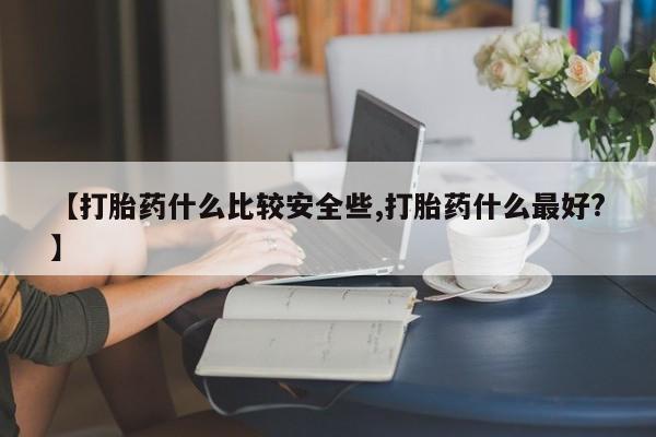 哪里有堕胎药微信【打胎药什么比较安全些,打胎药什么最好?】