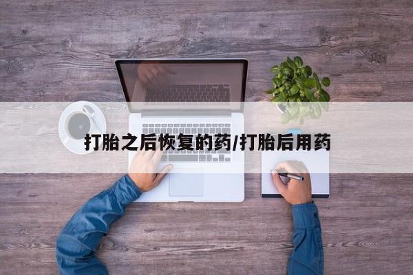 哪里有堕胎药微信打胎之后恢复的药/打胎后用药