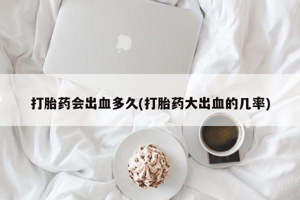 哪里有堕胎药微信打胎药会出血多久(打胎药大出血的几率)