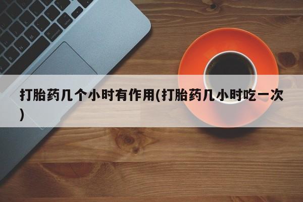 哪里有堕胎药微信打胎药几个小时有作用(打胎药几小时吃一次)