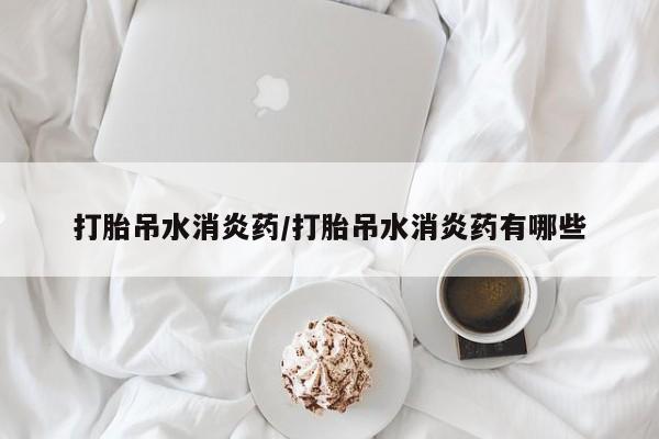 哪里有堕胎药微信打胎吊水消炎药/打胎吊水消炎药有哪些