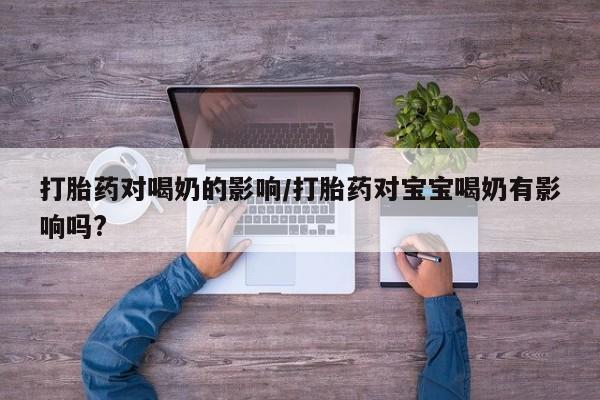 哪里有堕胎药微信打胎药对喝奶的影响/打胎药对宝宝喝奶有影响吗?