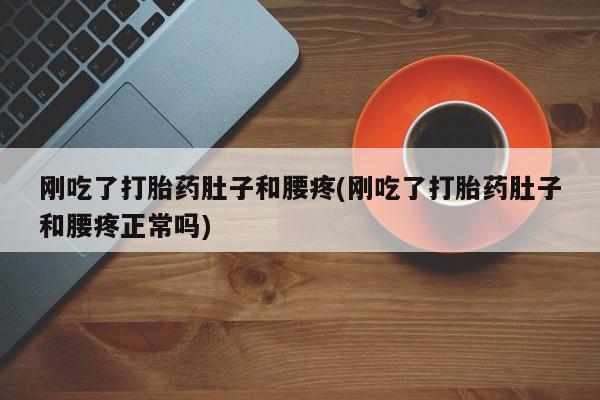 哪里有堕胎药微信刚吃了打胎药肚子和腰疼(刚吃了打胎药肚子和腰疼正常吗)