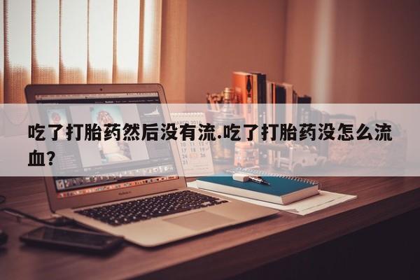 哪里有堕胎药微信吃了打胎药然后没有流.吃了打胎药没怎么流血？