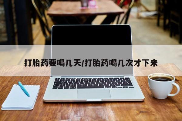 哪里有堕胎药微信打胎药要喝几天/打胎药喝几次才下来