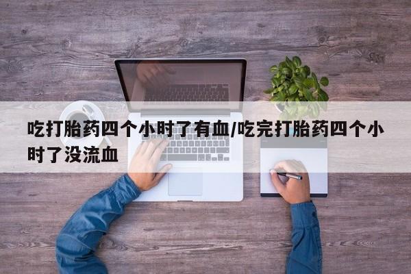 哪里有堕胎药微信吃打胎药四个小时了有血/吃完打胎药四个小时了没流血