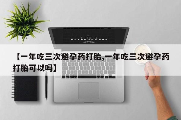 哪里有堕胎药微信【一年吃三次避孕药打胎,一年吃三次避孕药打胎可以吗】