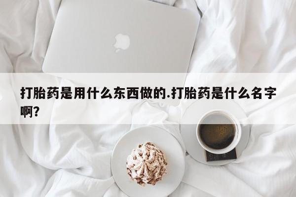 哪里有堕胎药微信打胎药是用什么东西做的.打胎药是什么名字啊？