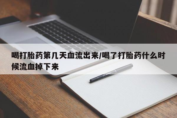 哪里有堕胎药微信喝打胎药第几天血流出来/喝了打胎药什么时候流血掉下来