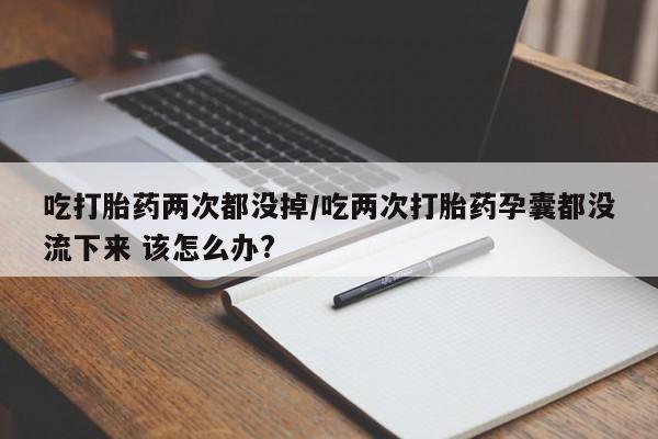 哪里有堕胎药微信吃打胎药两次都没掉/吃两次打胎药孕囊都没流下来 该怎么办?