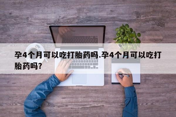 哪里有堕胎药微信孕4个月可以吃打胎药吗.孕4个月可以吃打胎药吗?