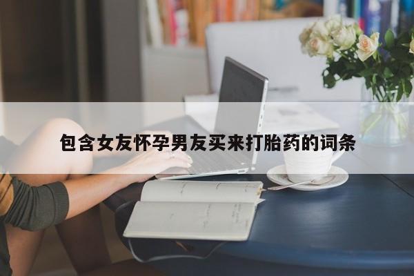哪里有堕胎药微信包含女友怀孕男友买来打胎药的词条
