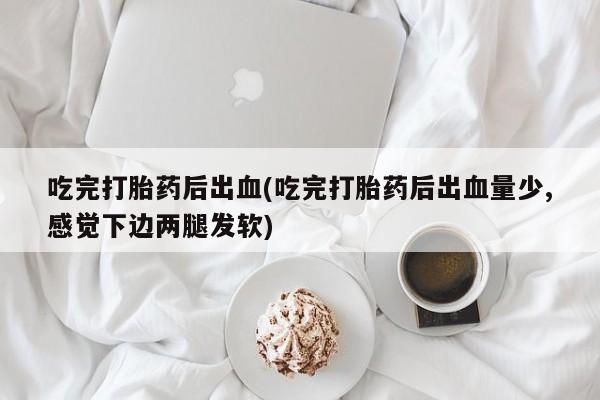 哪里有堕胎药微信吃完打胎药后出血(吃完打胎药后出血量少,感觉下边两腿发软)