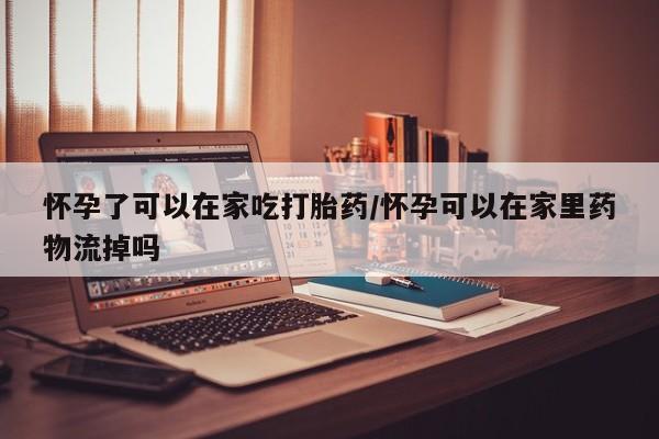 哪里有堕胎药微信怀孕了可以在家吃打胎药/怀孕可以在家里药物流掉吗