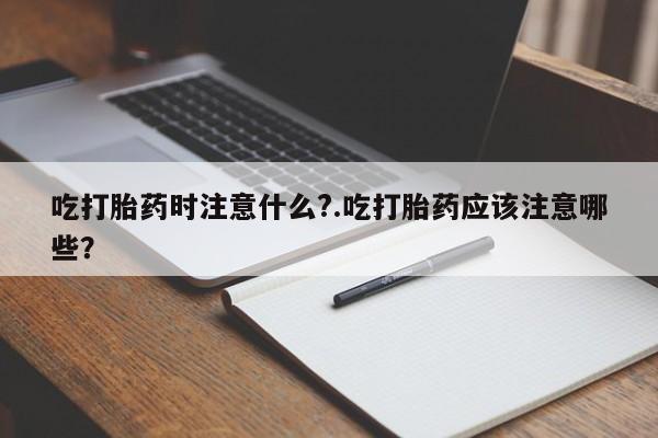 哪里有堕胎药微信吃打胎药时注意什么?.吃打胎药应该注意哪些?