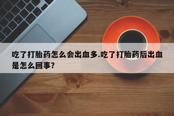 哪里有堕胎药微信吃了打胎药怎么会出血多.吃了打胎药后出血是怎么回事？