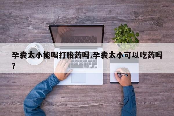 哪里有堕胎药微信孕囊太小能喝打胎药吗.孕囊太小可以吃药吗？