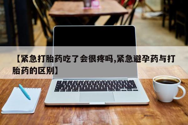 哪里有堕胎药微信【紧急打胎药吃了会很疼吗,紧急避孕药与打胎药的区别】