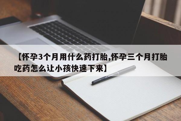 哪里有堕胎药微信【怀孕3个月用什么药打胎,怀孕三个月打胎吃药怎么让小孩快速下来】
